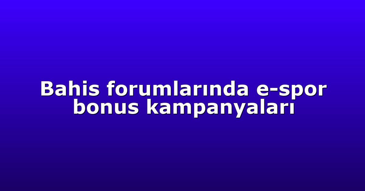 Bahis forumlarında e-spor bonus kampanyaları