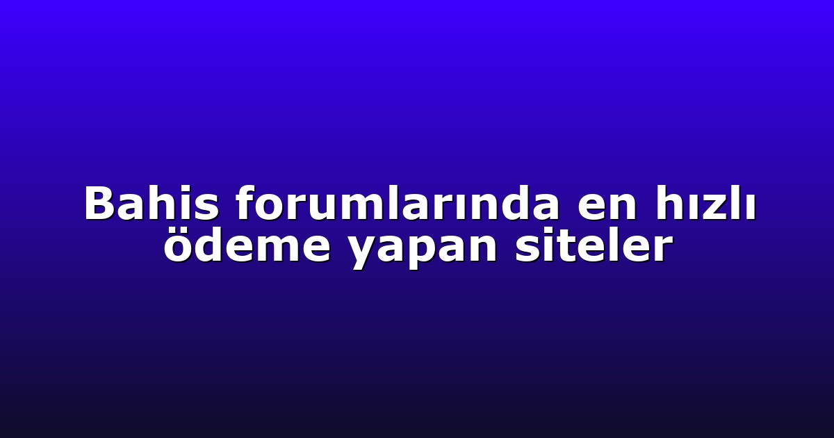Bahis forumlarında en hızlı ödeme yapan siteler