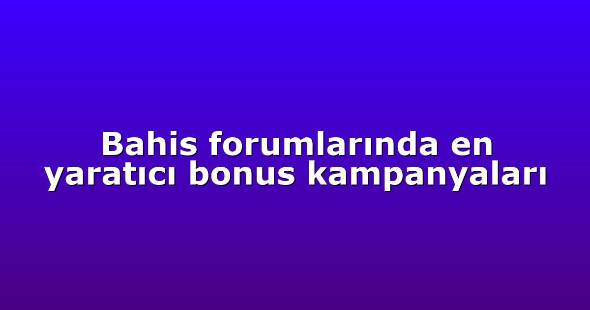 Bahis forumlarında en yaratıcı bonus kampanyaları