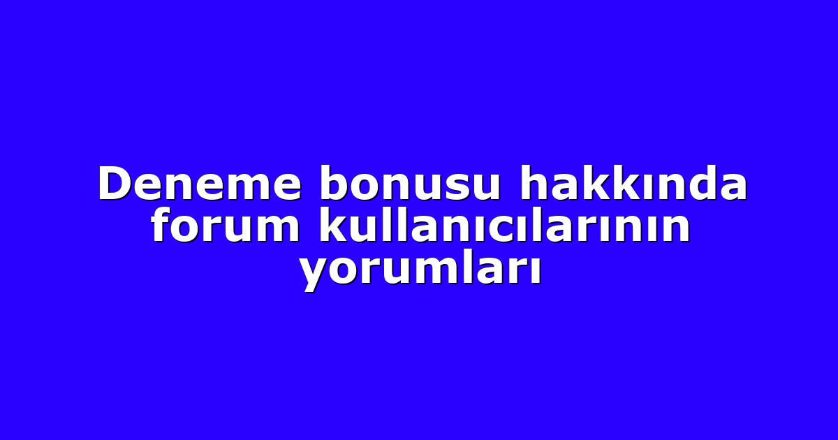 Deneme bonusu hakkında forum kullanıcılarının yorumları