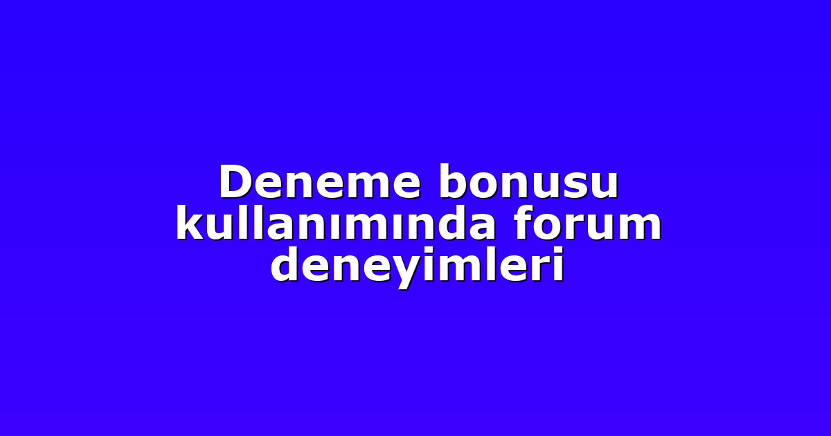 Deneme bonusu kullanımında forum deneyimleri
