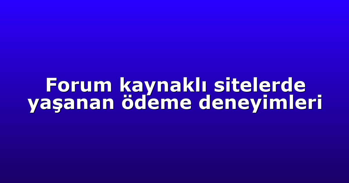 Forum kaynaklı sitelerde yaşanan ödeme deneyimleri
