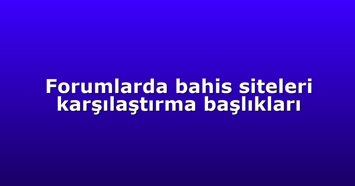 Forumlarda bahis siteleri karşılaştırma başlıkları