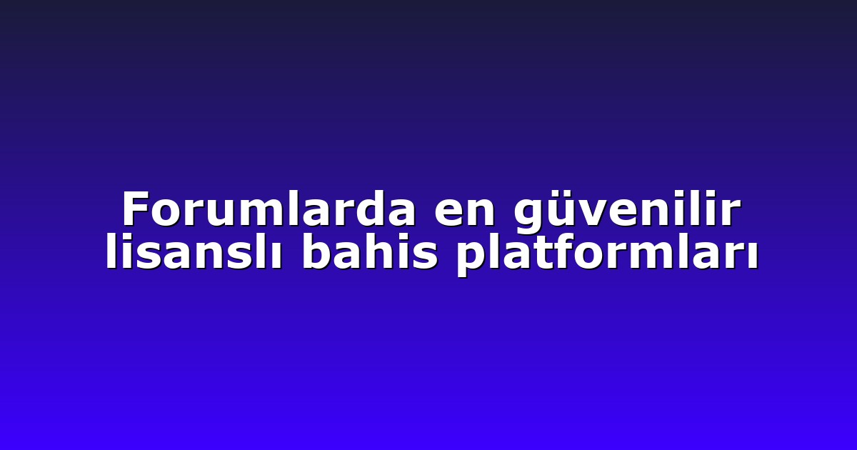 Forumlarda en güvenilir lisanslı bahis platformları