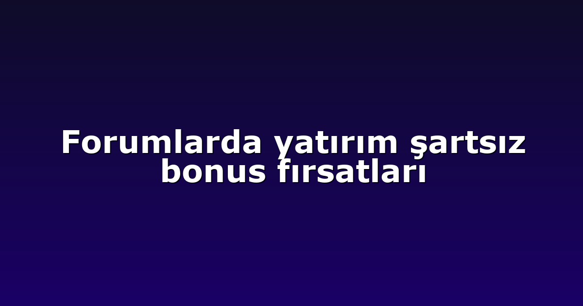 Forumlarda yatırım şartsız bonus fırsatları
