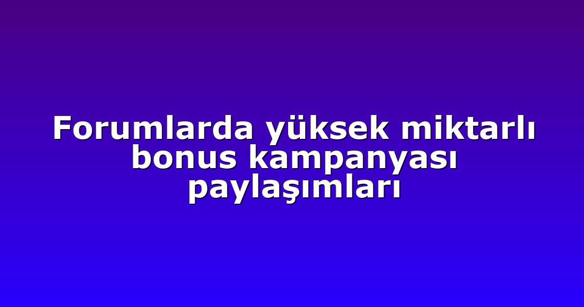 Forumlarda yüksek miktarlı bonus kampanyası paylaşımları