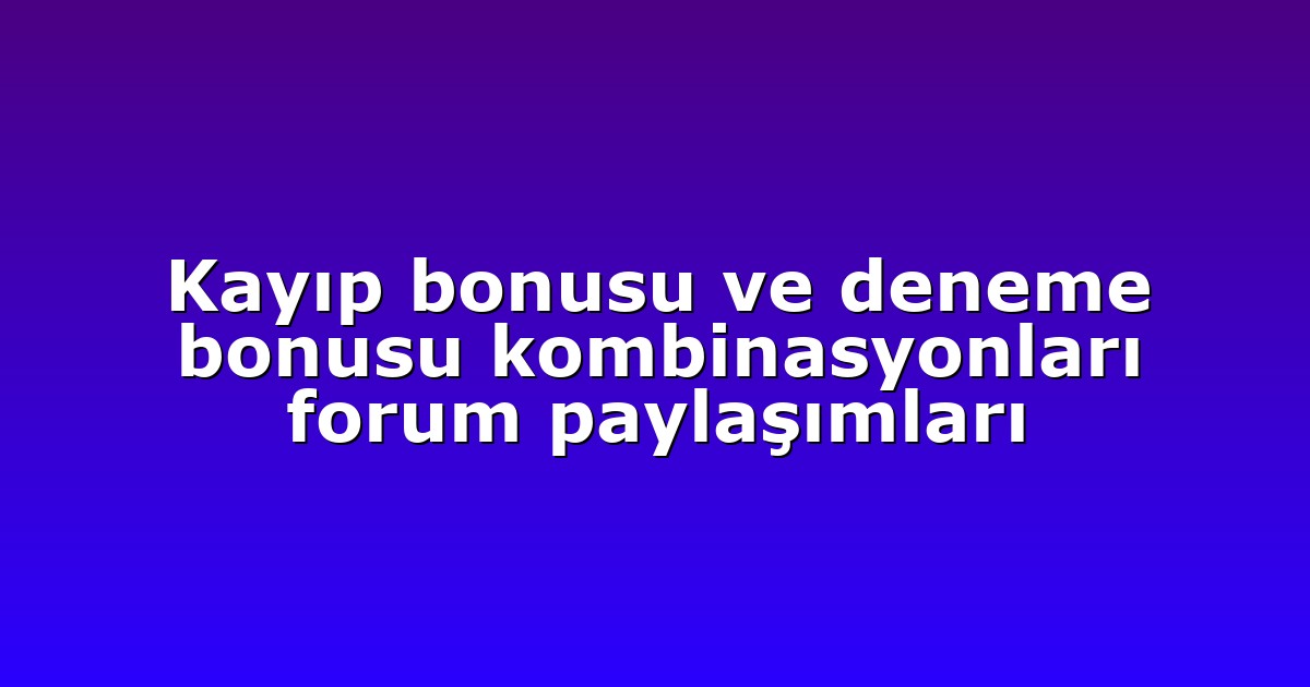 Kayıp bonusu ve deneme bonusu kombinasyonları forum paylaşımları