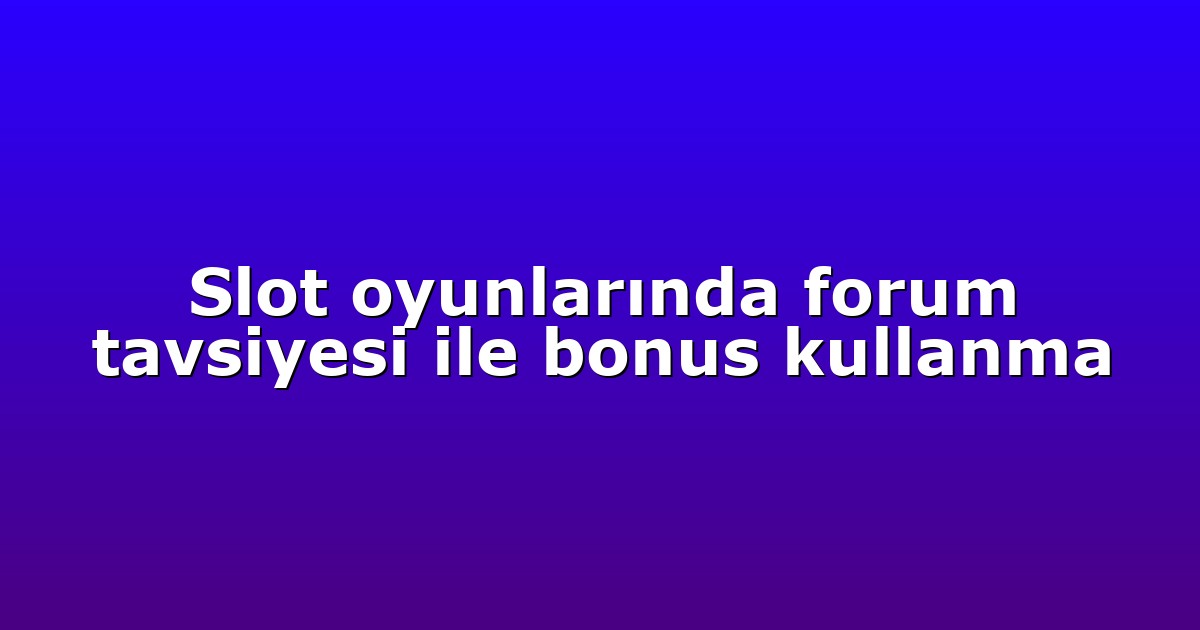 Slot oyunlarında forum tavsiyesi ile bonus kullanma