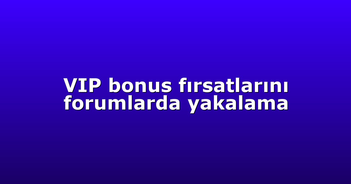 VIP bonus fırsatlarını forumlarda yakalama
