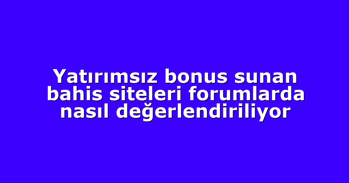 Yatırımsız bonus sunan bahis siteleri forumlarda nasıl değerlendiriliyor