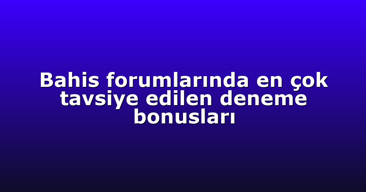 Bahis forumlarında en çok tavsiye edilen deneme bonusları
