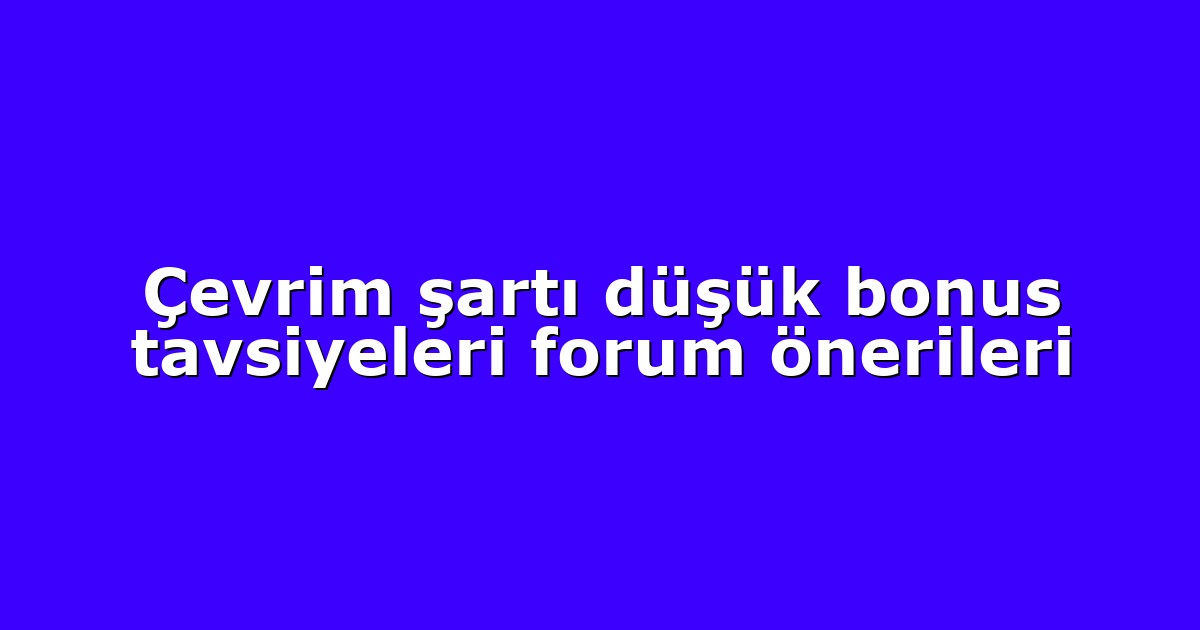Çevrim şartı düşük bonus tavsiyeleri forum önerileri