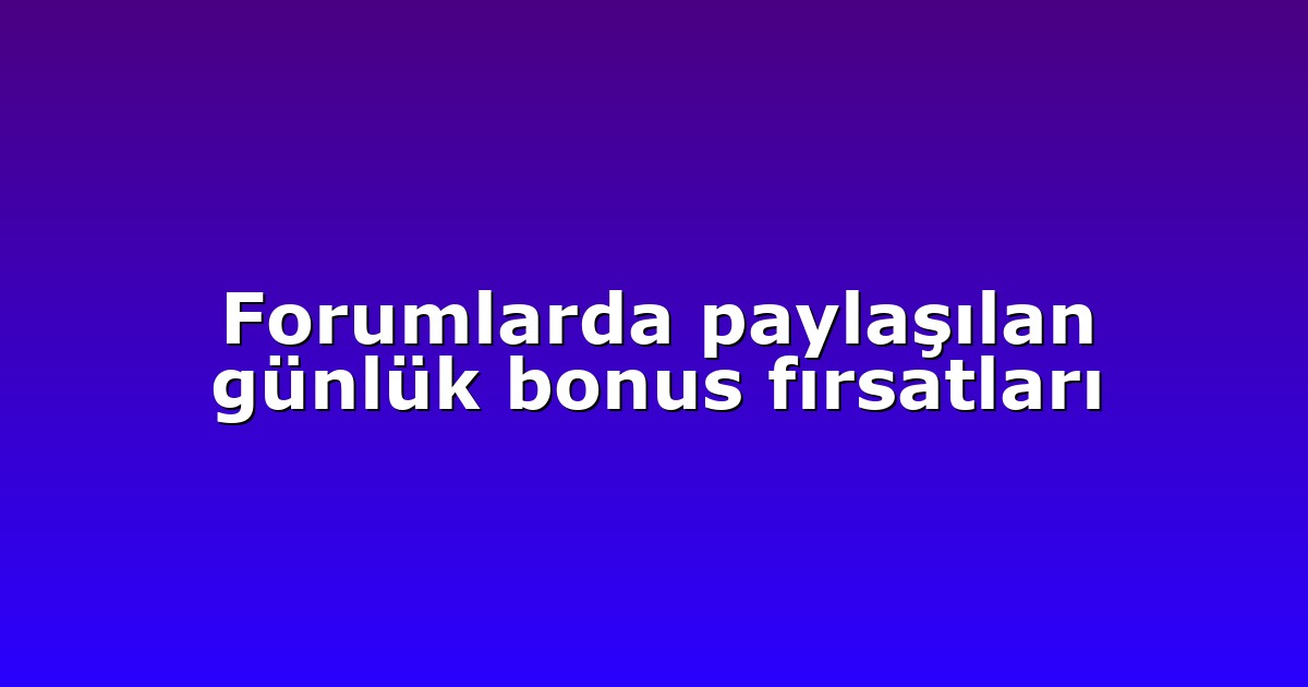 Forumlarda paylaşılan günlük bonus fırsatları