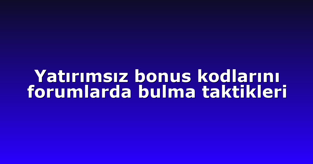 Yatırımsız bonus kodlarını forumlarda bulma taktikleri